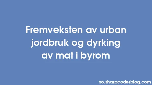 Fremveksten av urban jordbruk og dyrking av mat i byrom - Thumbnail