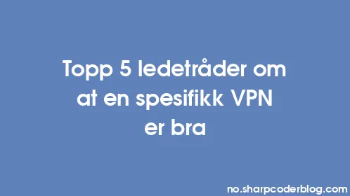 Topp 5 ledetråder om at en spesifikk VPN er bra - Thumbnail