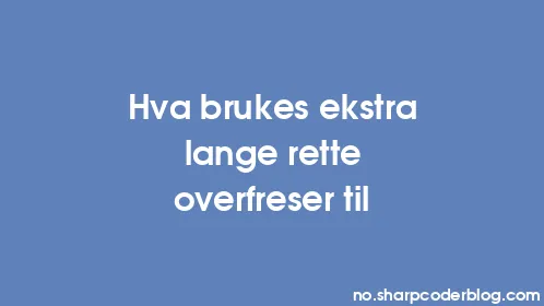 Hva brukes ekstra lange rette overfreser til - Thumbnail