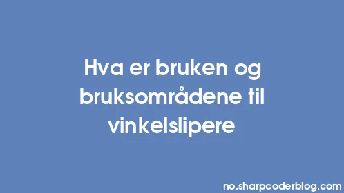 Hva er bruken og bruksområdene til vinkelslipere - Thumbnail